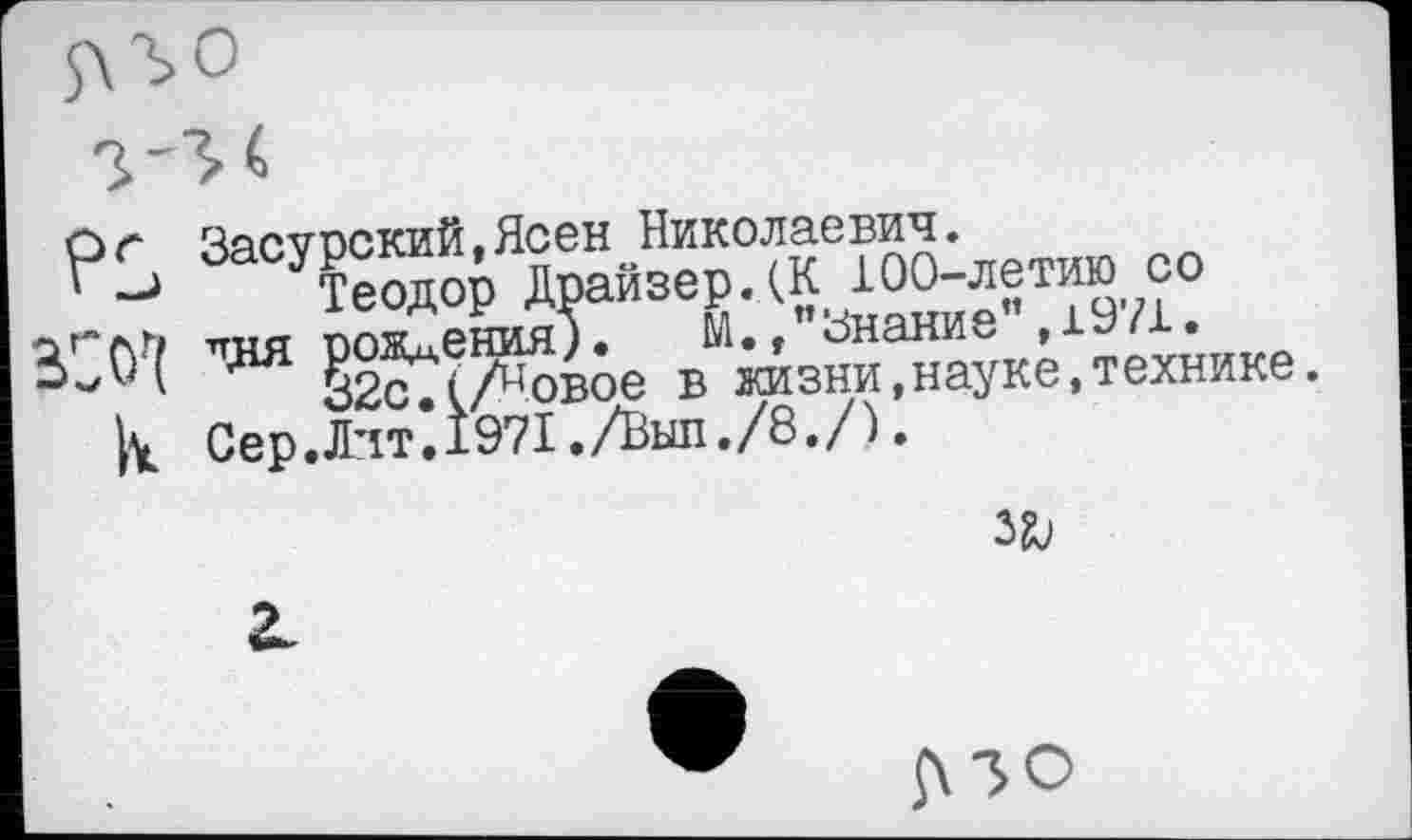 ﻿5\го
з-з<
ог Часуоский.Ясен Николаевич.
^ОУ?еадор Драйзер. (К 100-летию со ~ГлГ> писг ппж ения). м./знание" ,1971. 3.0‘( ЧН* ^(Жвое в жизни,науке,технике.
Сер.Лит*.1971./Вып./8./).
а.